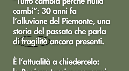 Tutto cambia perché nulla cambi: cosa è cambiato a 30 anni dall'alluvione del Piemonte?